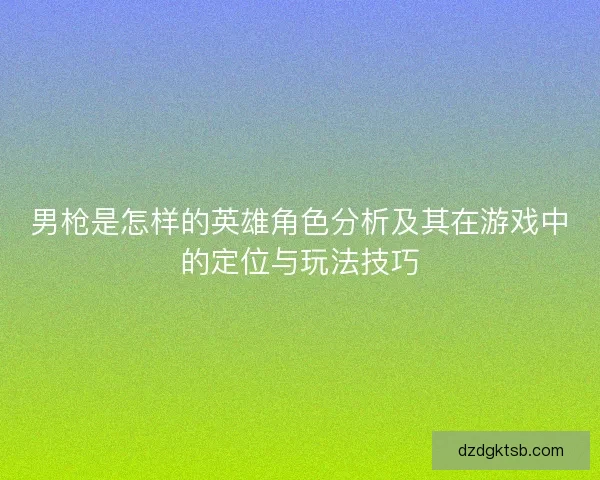 男枪是怎样的英雄角色分析及其在游戏中的定位与玩法技巧