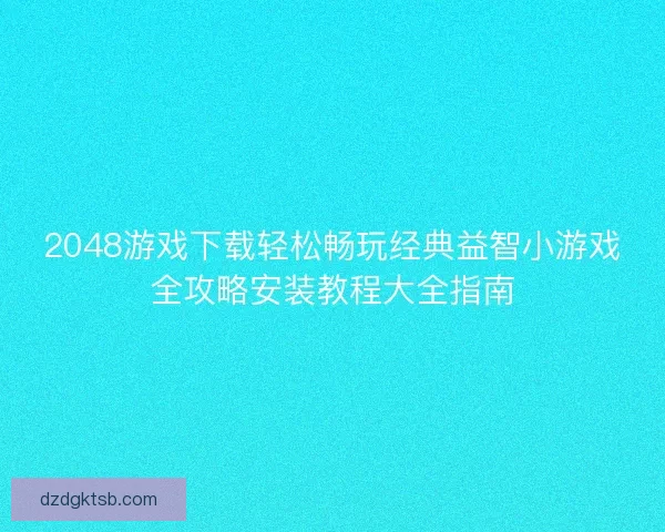 2048游戏下载轻松畅玩经典益智小游戏全攻略安装教程大全指南