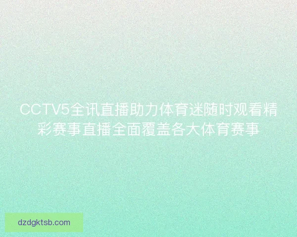 CCTV5全讯直播助力体育迷随时观看精彩赛事直播全面覆盖各大体育赛事