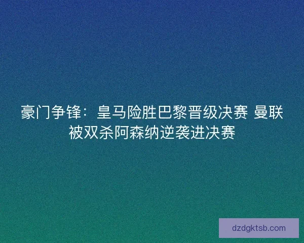 豪门争锋：皇马险胜巴黎晋级决赛 曼联被双杀阿森纳逆袭进决赛