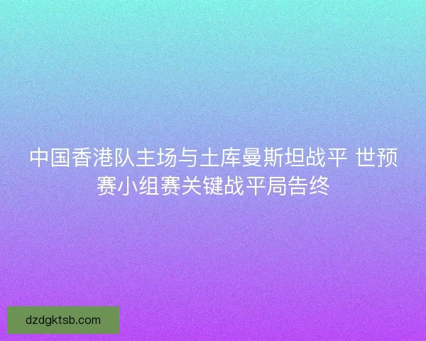 中国香港队主场与土库曼斯坦战平 世预赛小组赛关键战平局告终