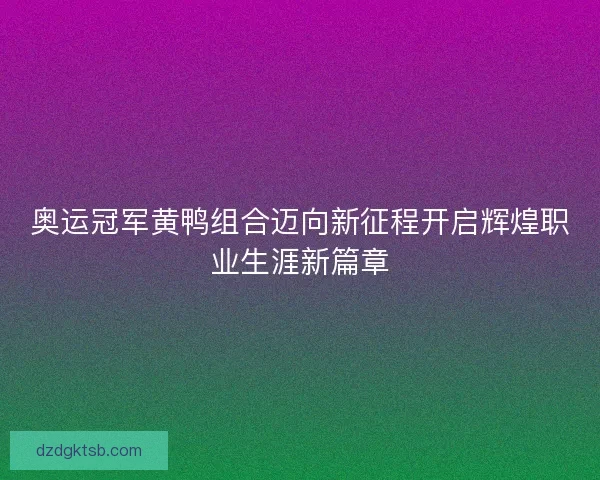 奥运冠军黄鸭组合迈向新征程开启辉煌职业生涯新篇章