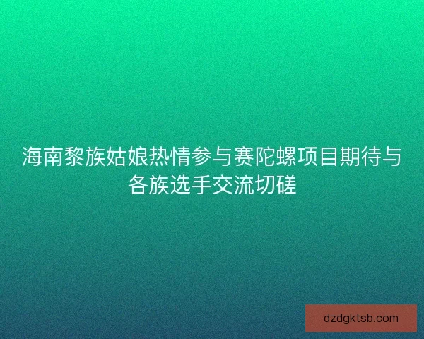 海南黎族姑娘热情参与赛陀螺项目期待与各族选手交流切磋