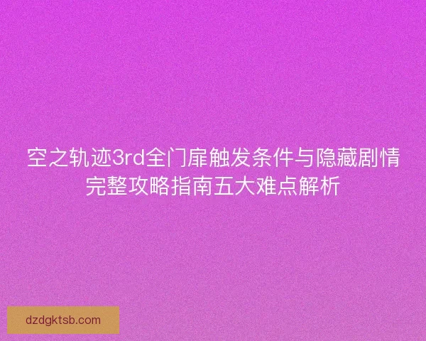 空之轨迹3rd全门扉触发条件与隐藏剧情完整攻略指南五大难点解析