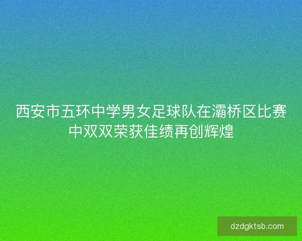 西安市五环中学男女足球队在灞桥区比赛中双双荣获佳绩再创辉煌