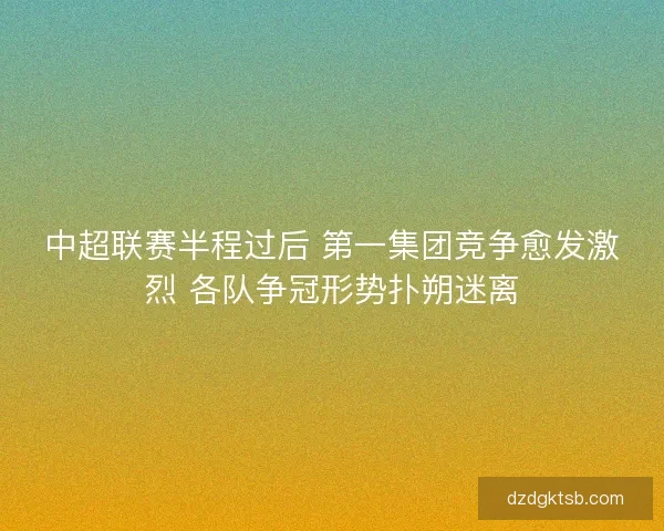 中超联赛半程过后 第一集团竞争愈发激烈 各队争冠形势扑朔迷离