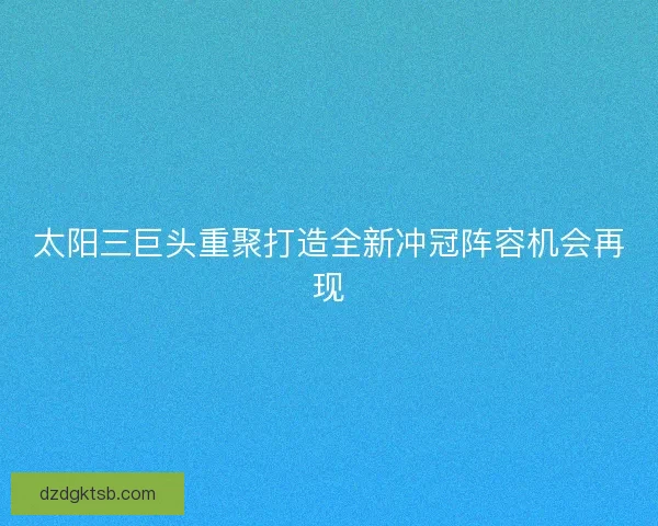 太阳三巨头重聚打造全新冲冠阵容机会再现