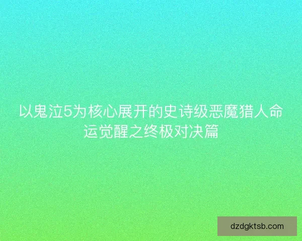 以鬼泣5为核心展开的史诗级恶魔猎人命运觉醒之终极对决篇