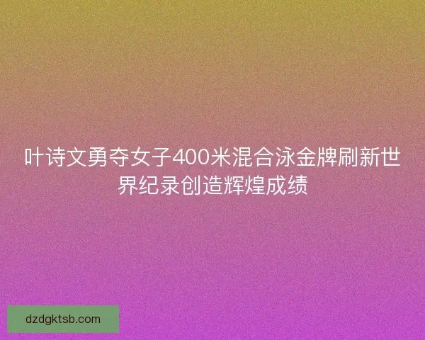 叶诗文勇夺女子400米混合泳金牌刷新世界纪录创造辉煌成绩