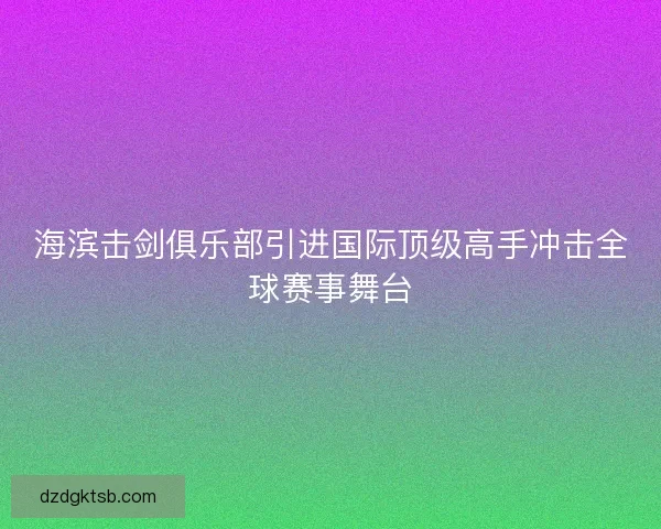 海滨击剑俱乐部引进国际顶级高手冲击全球赛事舞台