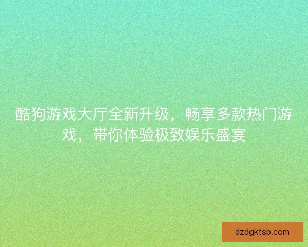 酷狗游戏大厅全新升级，畅享多款热门游戏，带你体验极致娱乐盛宴