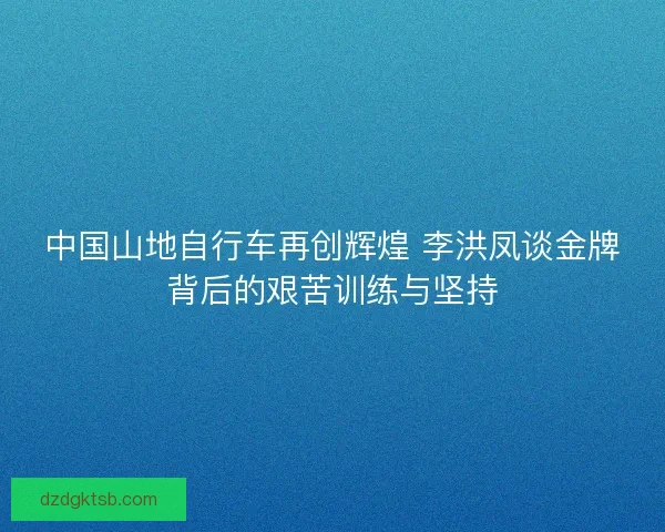 中国山地自行车再创辉煌 李洪凤谈金牌背后的艰苦训练与坚持