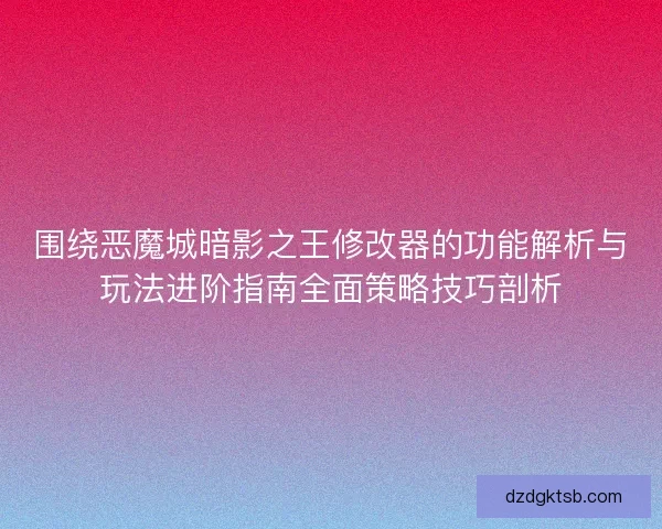 围绕恶魔城暗影之王修改器的功能解析与玩法进阶指南全面策略技巧剖析