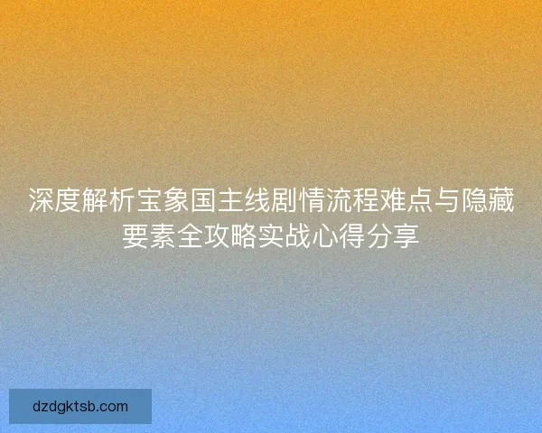 深度解析宝象国主线剧情流程难点与隐藏要素全攻略实战心得分享