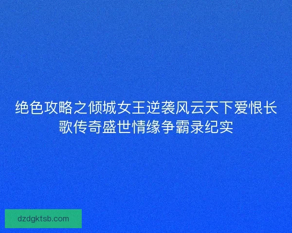 绝色攻略之倾城女王逆袭风云天下爱恨长歌传奇盛世情缘争霸录纪实