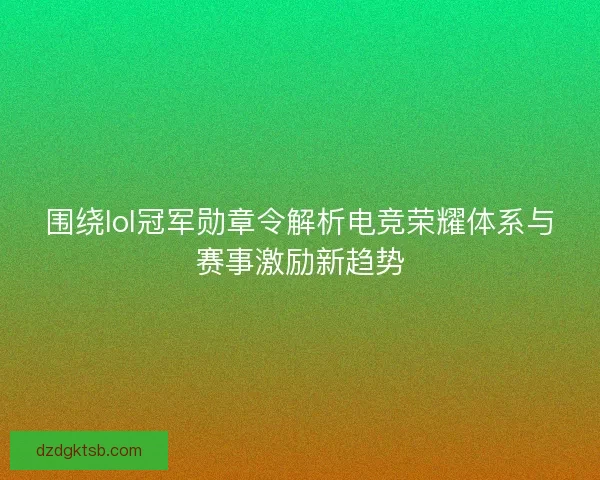 围绕lol冠军勋章令解析电竞荣耀体系与赛事激励新趋势