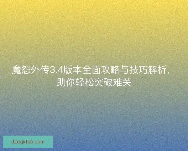 魔怨外传3.4版本全面攻略与技巧解析，助你轻松突破难关