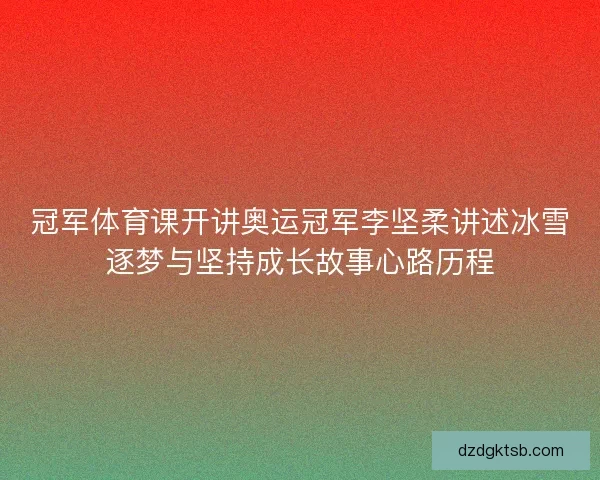 冠军体育课开讲奥运冠军李坚柔讲述冰雪逐梦与坚持成长故事心路历程