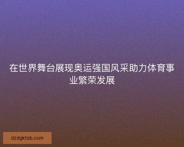 在世界舞台展现奥运强国风采助力体育事业繁荣发展